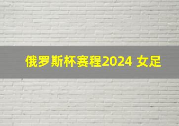 俄罗斯杯赛程2024 女足